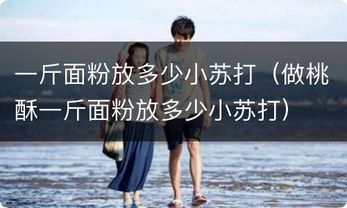 一斤面粉放多少小苏打（做桃酥一斤面粉放多少小苏打）