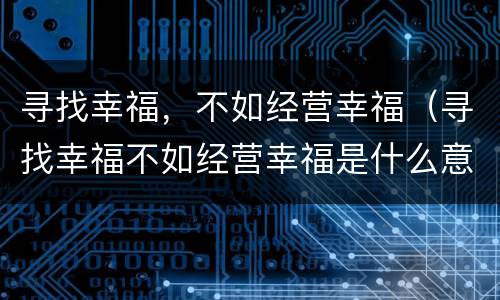 寻找幸福，不如经营幸福（寻找幸福不如经营幸福是什么意思）