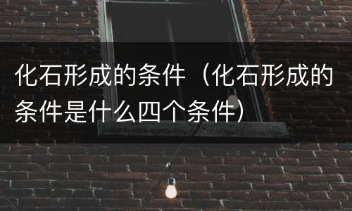 化石形成的条件（化石形成的条件是什么四个条件）