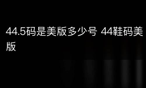 44.5码是美版多少号 44鞋码美版