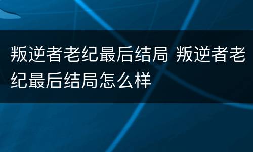 叛逆者老纪最后结局 叛逆者老纪最后结局怎么样
