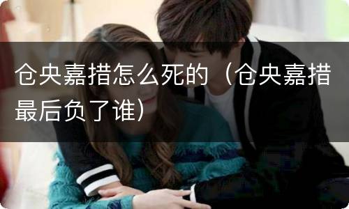 仓央嘉措怎么死的（仓央嘉措最后负了谁）