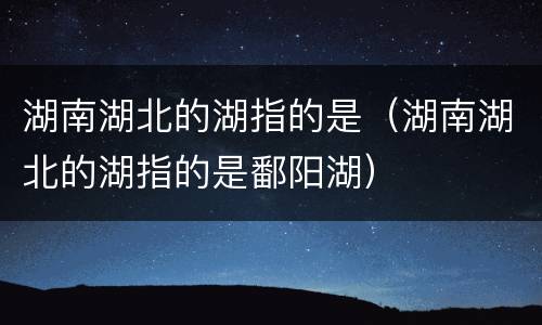 湖南湖北的湖指的是（湖南湖北的湖指的是鄱阳湖）