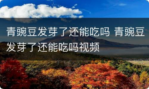 青豌豆发芽了还能吃吗 青豌豆发芽了还能吃吗视频