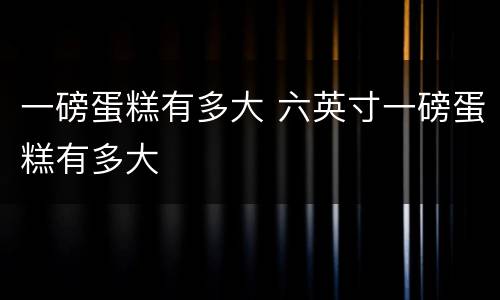 一磅蛋糕有多大 六英寸一磅蛋糕有多大