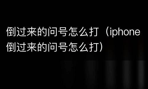 倒过来的问号怎么打（iphone倒过来的问号怎么打）