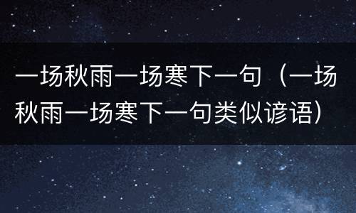 一场秋雨一场寒下一句（一场秋雨一场寒下一句类似谚语）