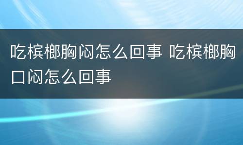 吃槟榔胸闷怎么回事 吃槟榔胸口闷怎么回事