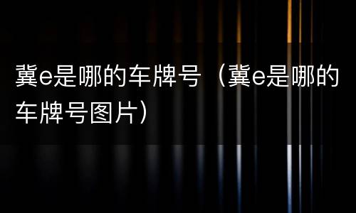 冀e是哪的车牌号（冀e是哪的车牌号图片）