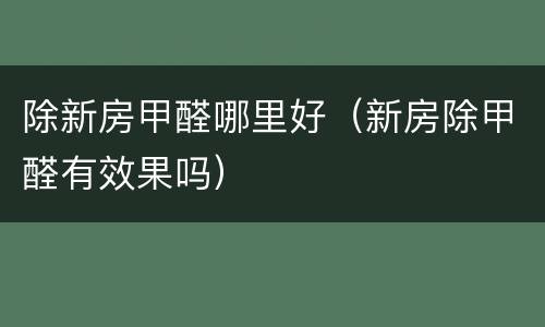 除新房甲醛哪里好（新房除甲醛有效果吗）