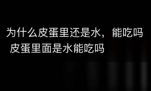 为什么皮蛋里还是水，能吃吗 皮蛋里面是水能吃吗