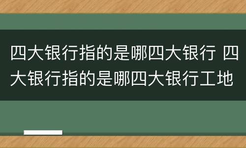 四大银行指的是哪四大银行 四大银行指的是哪四大银行工地怎办卡