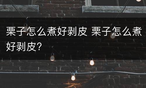 栗子怎么煮好剥皮 栗子怎么煮好剥皮?