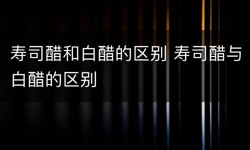 寿司醋和白醋的区别 寿司醋与白醋的区别