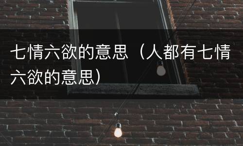 七情六欲的意思（人都有七情六欲的意思）