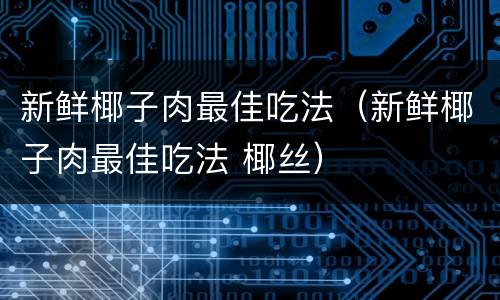 新鲜椰子肉最佳吃法（新鲜椰子肉最佳吃法 椰丝）