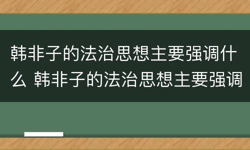 韩非子的法治思想主要强调什么 韩非子的法治思想主要强调什么相