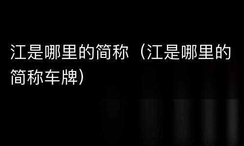 江是哪里的简称（江是哪里的简称车牌）