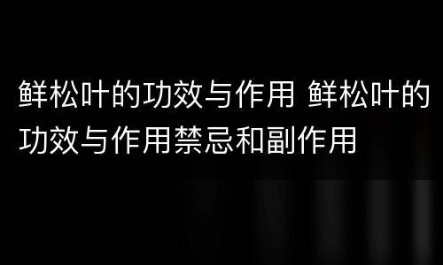 鲜松叶的功效与作用 鲜松叶的功效与作用禁忌和副作用