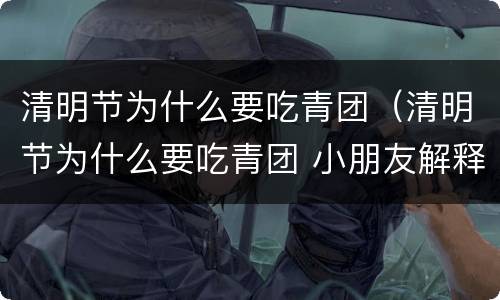 清明节为什么要吃青团（清明节为什么要吃青团 小朋友解释）