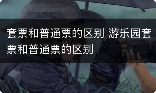 套票和普通票的区别 游乐园套票和普通票的区别