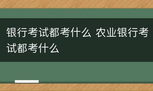 银行考试都考什么 农业银行考试都考什么