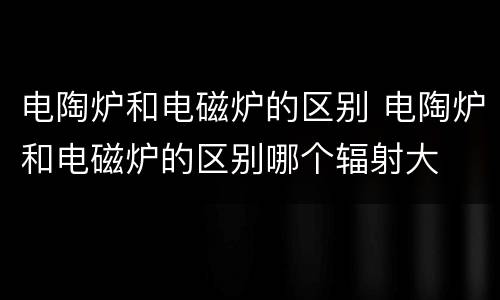 电陶炉和电磁炉的区别 电陶炉和电磁炉的区别哪个辐射大