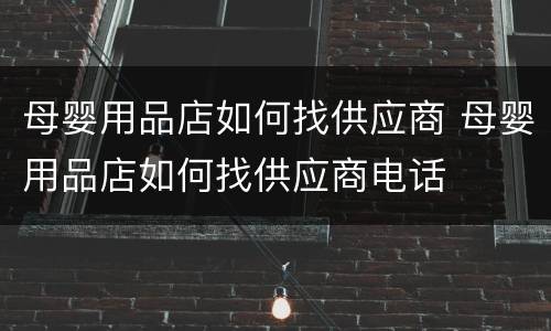 母婴用品店如何找供应商 母婴用品店如何找供应商电话