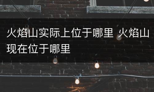 火焰山实际上位于哪里 火焰山现在位于哪里
