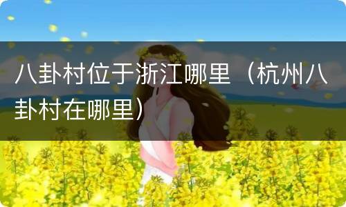 八卦村位于浙江哪里（杭州八卦村在哪里）