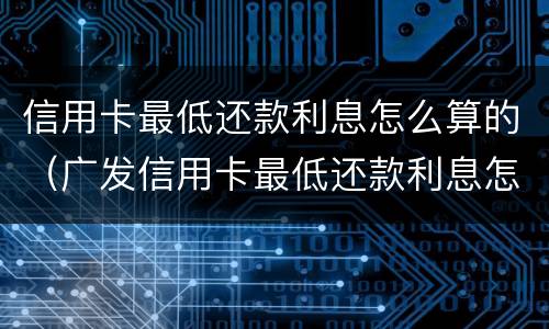信用卡最低还款利息怎么算的（广发信用卡最低还款利息怎么算的）