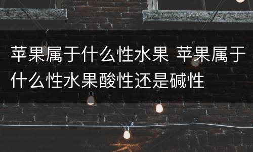 苹果属于什么性水果 苹果属于什么性水果酸性还是碱性