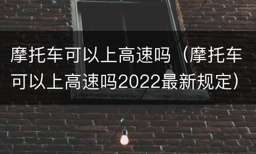 摩托车可以上高速吗（摩托车可以上高速吗2022最新规定）