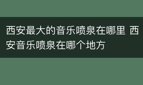 西安最大的音乐喷泉在哪里 西安音乐喷泉在哪个地方