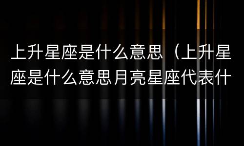 上升星座是什么意思（上升星座是什么意思月亮星座代表什么）