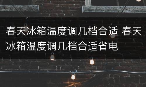 春天冰箱温度调几档合适 春天冰箱温度调几档合适省电