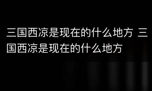三国西凉是现在的什么地方 三国西凉是现在的什么地方
