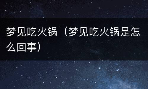 梦见吃火锅（梦见吃火锅是怎么回事）