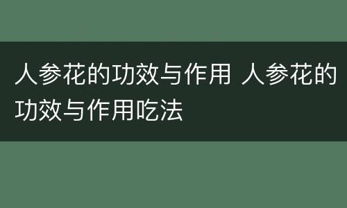人参花的功效与作用 人参花的功效与作用吃法