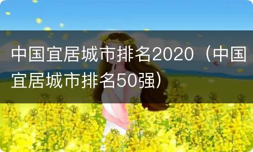 中国宜居城市排名2020（中国宜居城市排名50强）