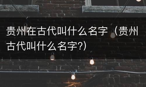 贵州在古代叫什么名字（贵州古代叫什么名字?）