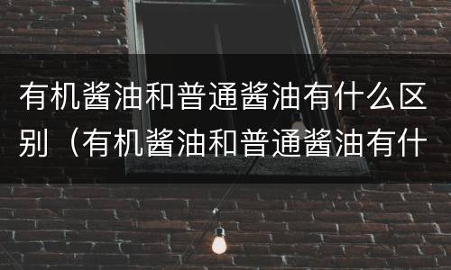 有机酱油和普通酱油有什么区别（有机酱油和普通酱油有什么区别图片）