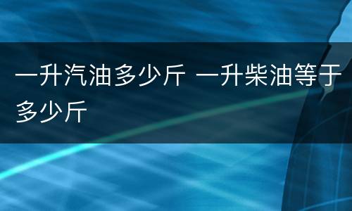 一升汽油多少斤 一升柴油等于多少斤