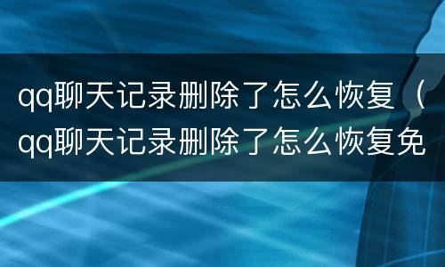 qq聊天记录删除了怎么恢复（qq聊天记录删除了怎么恢复免费版）