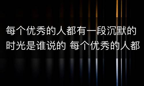 每个优秀的人都有一段沉默的时光是谁说的 每个优秀的人都有一段沉默的时光出自哪里