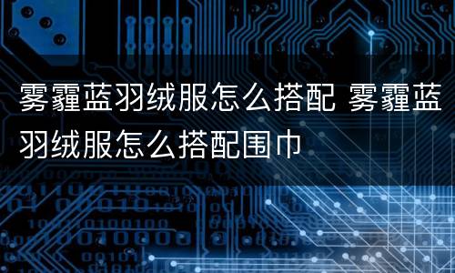 雾霾蓝羽绒服怎么搭配 雾霾蓝羽绒服怎么搭配围巾
