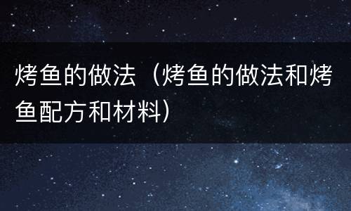 烤鱼的做法（烤鱼的做法和烤鱼配方和材料）