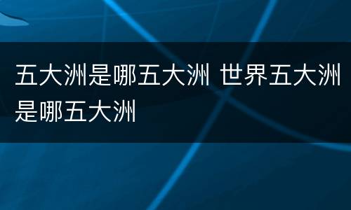 五大洲是哪五大洲 世界五大洲是哪五大洲