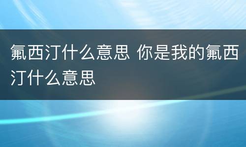 氟西汀什么意思 你是我的氟西汀什么意思