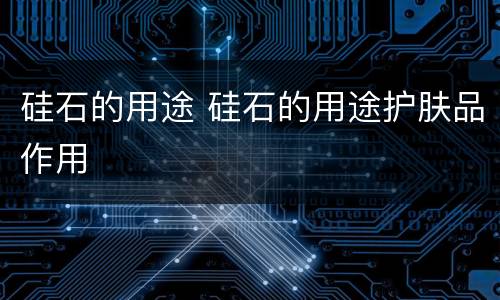 硅石的用途 硅石的用途护肤品作用